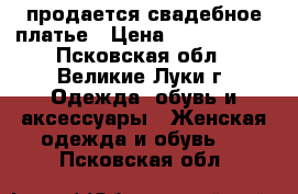 продается свадебное платье › Цена ­ 5000-6000 - Псковская обл., Великие Луки г. Одежда, обувь и аксессуары » Женская одежда и обувь   . Псковская обл.
